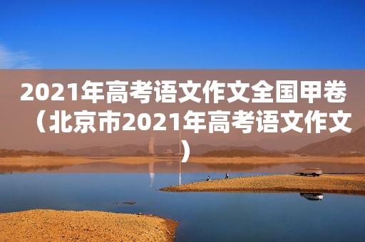 2021年高考语文作文全国甲卷（北京市2021年高考语文作文）