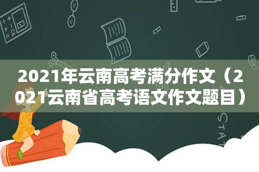 2021年云南高考满分作文（2021云南省高考语文作文题目）