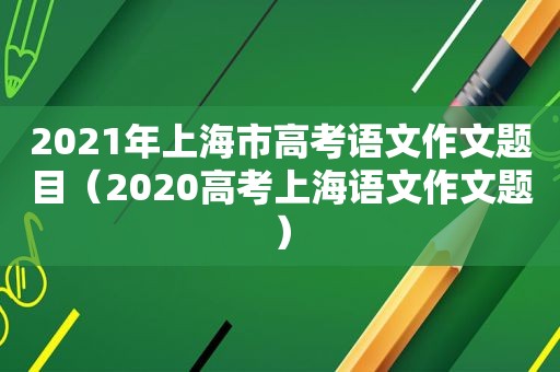 2021年上海市高考语文作文题目（2020高考上海语文作文题）