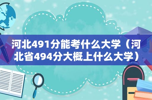 河北491分能考什么大学（河北省494分大概上什么大学）