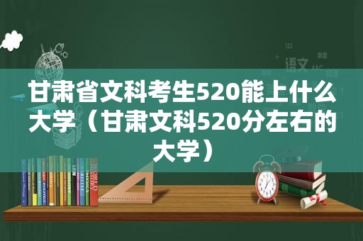 甘肃省文科考生520能上什么大学（甘肃文科520分左右的大学）