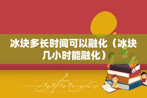 冰块多长时间可以融化（冰块几小时能融化）