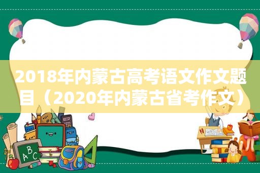 2018年内蒙古高考语文作文题目（2020年内蒙古省考作文）