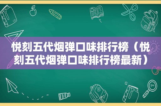 悦刻五代烟弹口味排行榜（悦刻五代烟弹口味排行榜最新）