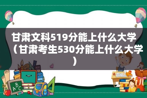 甘肃文科519分能上什么大学（甘肃考生530分能上什么大学）