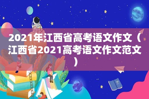 2021年江西省高考语文作文（江西省2021高考语文作文范文）