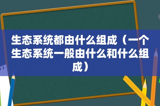 生态系统都由什么组成（一个生态系统一般由什么和什么组成）