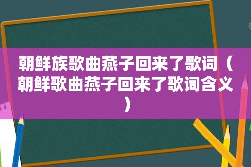 朝鲜族歌曲燕子回来了歌词（朝鲜歌曲燕子回来了歌词含义）