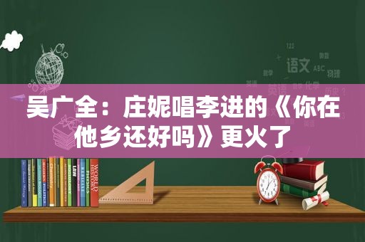 吴广全：庄妮唱李进的《你在他乡还好吗》更火了