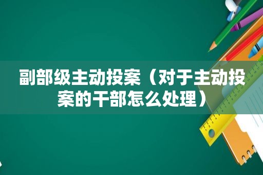 副部级主动投案（对于主动投案的干部怎么处理）