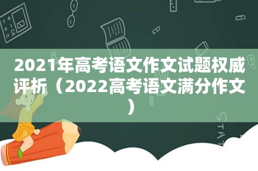 2021年高考语文作文试题权威评析（2022高考语文满分作文）