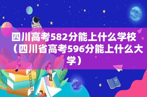 四川高考582分能上什么学校（四川省高考596分能上什么大学）