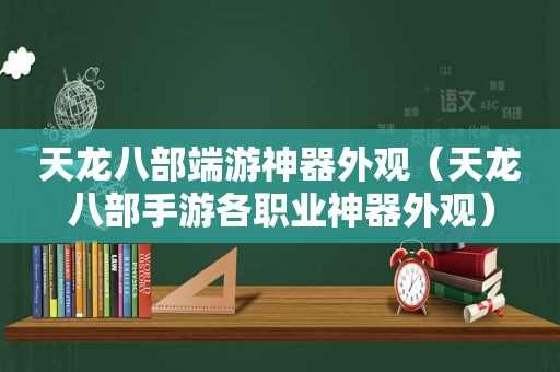 天龙八部端游神器外观（天龙八部手游各职业神器外观）