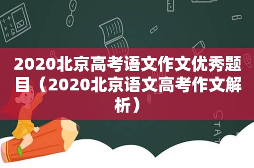 2020北京高考语文作文优秀题目（2020北京语文高考作文解析）