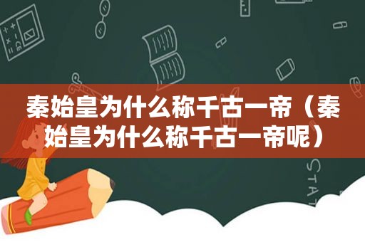 秦始皇为什么称千古一帝（秦始皇为什么称千古一帝呢）