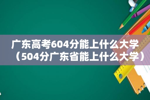 广东高考604分能上什么大学（504分广东省能上什么大学）