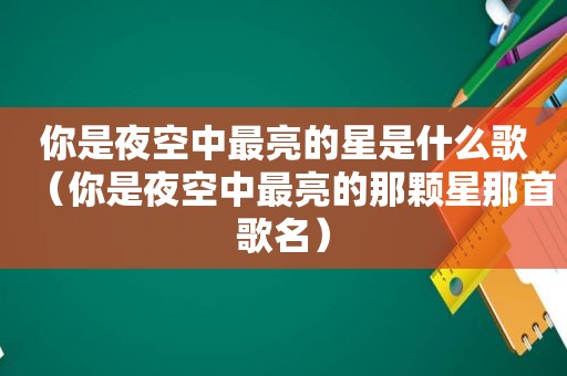 你是夜空中最亮的星是什么歌（你是夜空中最亮的那颗星那首歌名）