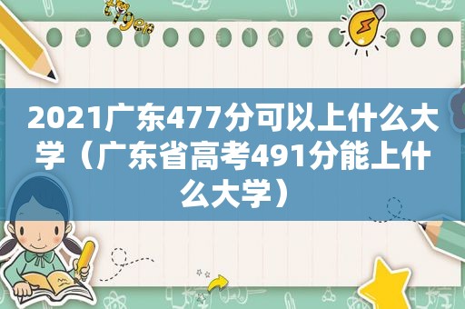 2021广东477分可以上什么大学（广东省高考491分能上什么大学）