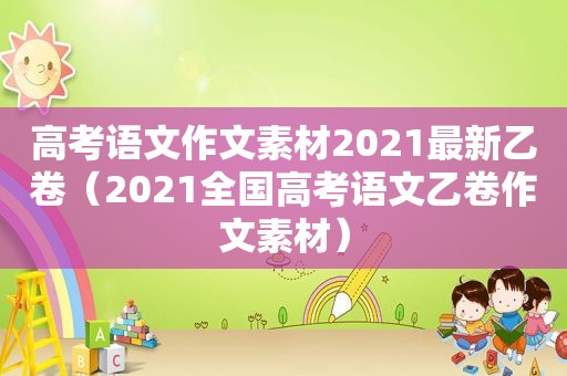 高考语文作文素材2021最新乙卷（2021全国高考语文乙卷作文素材）