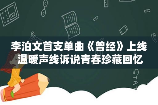 李泊文首支单曲《曾经》上线 温暖声线诉说青春珍藏回忆