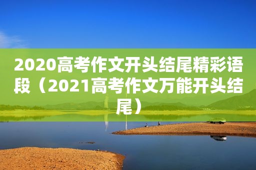 2020高考作文开头结尾精彩语段（2021高考作文万能开头结尾）