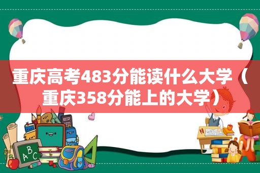 重庆高考483分能读什么大学（重庆358分能上的大学）