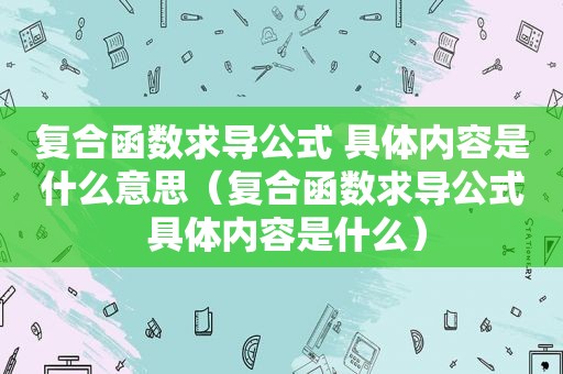 复合函数求导公式 具体内容是什么意思（复合函数求导公式 具体内容是什么）