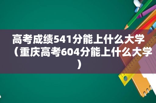 高考成绩541分能上什么大学（重庆高考604分能上什么大学）