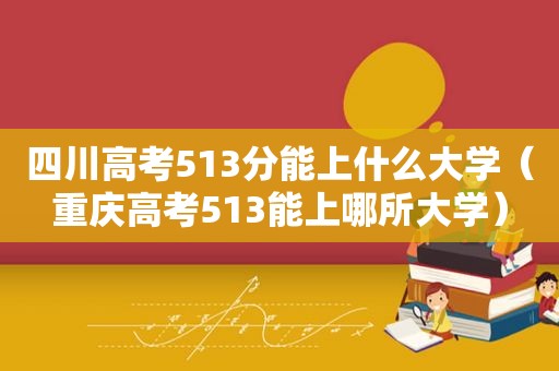 四川高考513分能上什么大学（重庆高考513能上哪所大学）