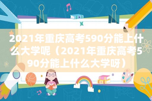 2021年重庆高考590分能上什么大学呢（2021年重庆高考590分能上什么大学呀）