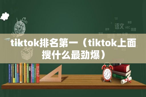 tiktok排名第一（tiktok上面搜什么最劲爆）