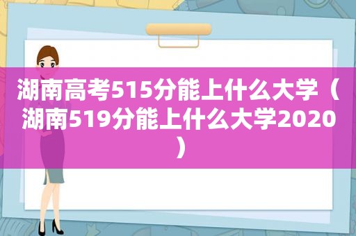 湖南高考515分能上什么大学（湖南519分能上什么大学2020）