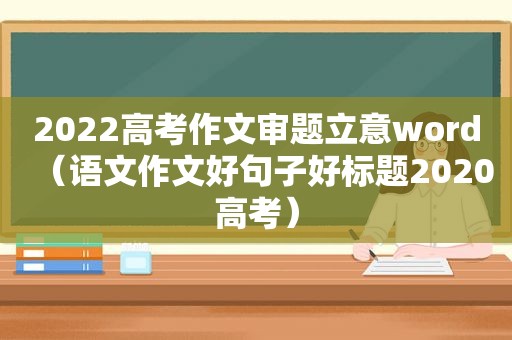 2022高考作文审题立意word（语文作文好句子好标题2020高考）