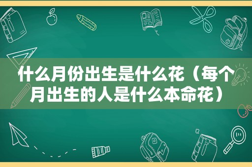 什么月份出生是什么花（每个月出生的人是什么本命花）