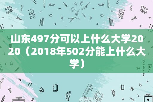 山东497分可以上什么大学2020（2018年502分能上什么大学）