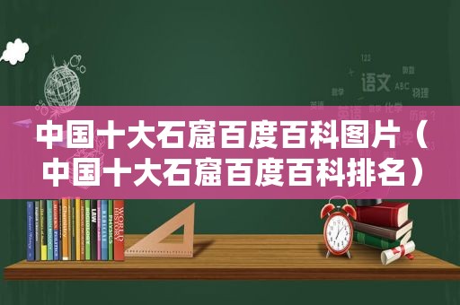 中国十大石窟百度百科图片（中国十大石窟百度百科排名）