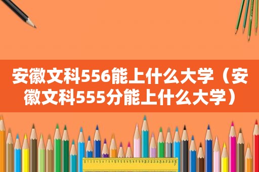 安徽文科556能上什么大学（安徽文科555分能上什么大学）