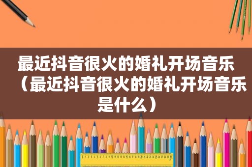 最近抖音很火的婚礼开场音乐（最近抖音很火的婚礼开场音乐是什么）