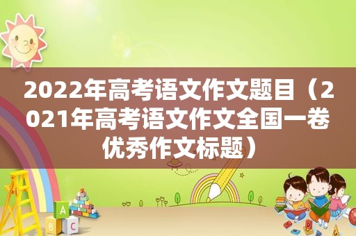 2022年高考语文作文题目（2021年高考语文作文全国一卷优秀作文标题）