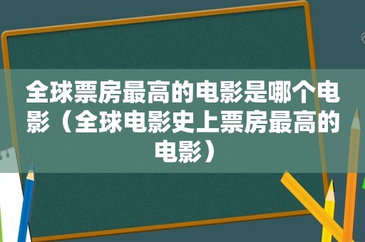 全球票房最高的电影是哪个电影（全球电影史上票房最高的电影）