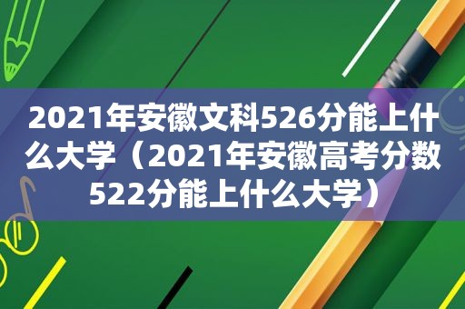 2021年安徽文科526分能上什么大学（2021年安徽高考分数522分能上什么大学）