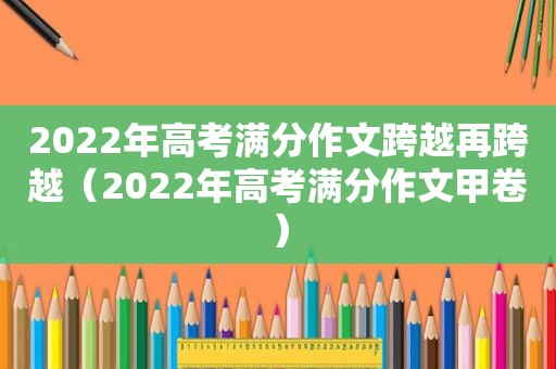 2022年高考满分作文跨越再跨越（2022年高考满分作文甲卷）