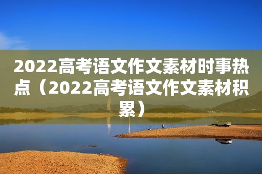 2022高考语文作文素材时事热点（2022高考语文作文素材积累）