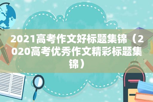 2021高考作文好标题集锦（2020高考优秀作文精彩标题集锦）