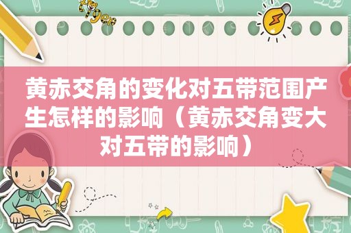 黄赤交角的变化对五带范围产生怎样的影响（黄赤交角变大对五带的影响）