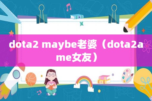 dota2 maybe老婆（dota2ame女友）