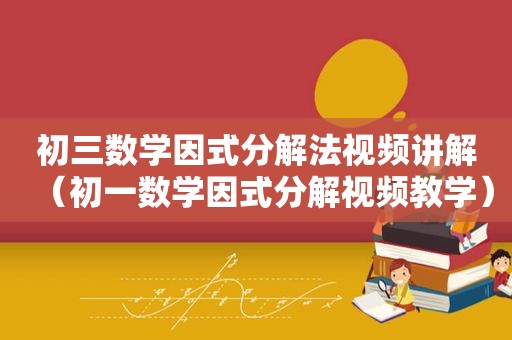 初三数学因式分解法视频讲解（初一数学因式分解视频教学）