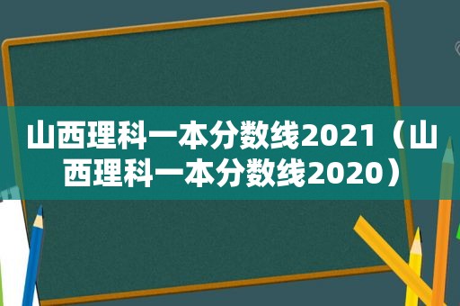 山西理科一本分数线2021（山西理科一本分数线2020）