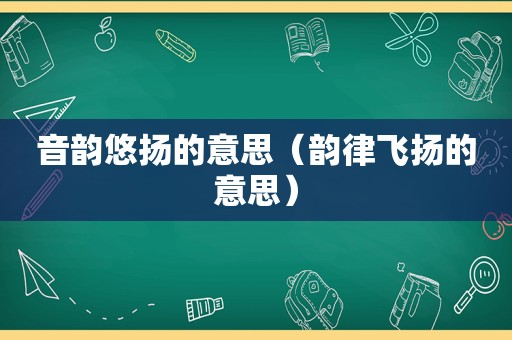 音韵悠扬的意思（韵律飞扬的意思）