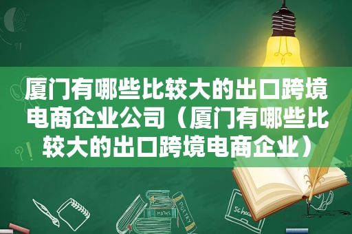 厦门有哪些比较大的出口跨境电商企业公司（厦门有哪些比较大的出口跨境电商企业）